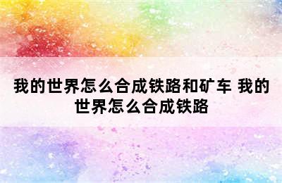 我的世界怎么合成铁路和矿车 我的世界怎么合成铁路